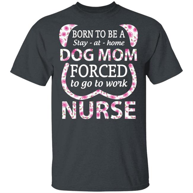 Born To Be A stay At Home Dog Mom Ced To Go To Work Nurse Tee Shirt Born To Be A stay At Home Dog Mom Ced To Go To Work Nurse Tee Shirt