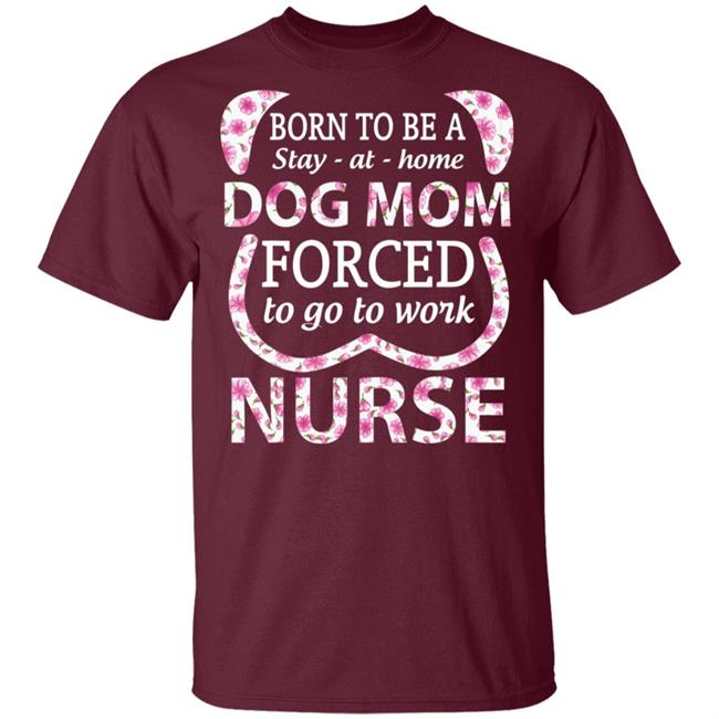 Born To Be A stay At Home Dog Mom Ced To Go To Work Nurse Tee Shirt Born To Be A stay At Home Dog Mom Ced To Go To Work Nurse Tee Shirt