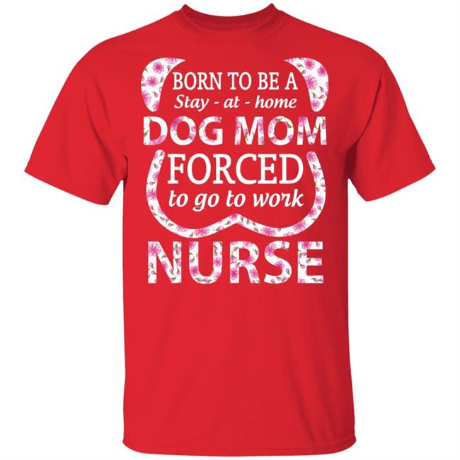 Born To Be A stay At Home Dog Mom Ced To Go To Work Nurse Tee Shirt Born To Be A stay At Home Dog Mom Ced To Go To Work Nurse Tee Shirt