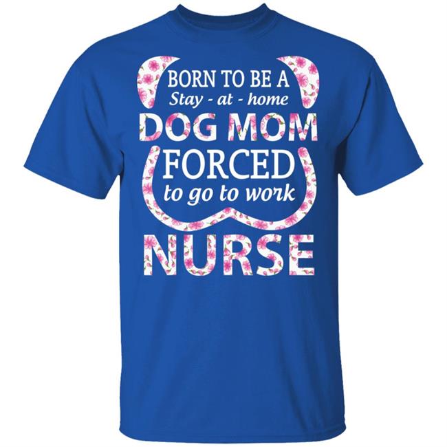 Born To Be A stay At Home Dog Mom Ced To Go To Work Nurse Tee Shirt Born To Be A stay At Home Dog Mom Ced To Go To Work Nurse Tee Shirt