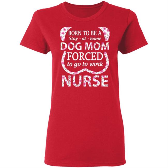 Born To Be A stay At Home Dog Mom Ced To Go To Work Nurse Tee Shirt Born To Be A stay At Home Dog Mom Ced To Go To Work Nurse Tee Shirt