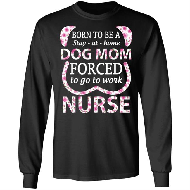 Born To Be A stay At Home Dog Mom Ced To Go To Work Nurse Tee Shirt Born To Be A stay At Home Dog Mom Ced To Go To Work Nurse Tee Shirt