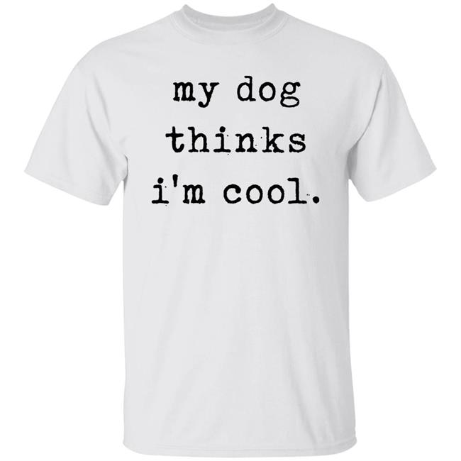 My Dog Thinks I'm Cool T Shirt My Dog Thinks I'm Cool Hoodie Sweatshirt