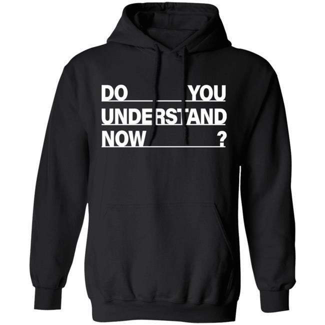 Do You Understand Now SHIRT Do You Understand Now Hoodie Sweatshirt Do You Understand Now SHIRT Do You Understand Now Hoodie Sweatshirt
