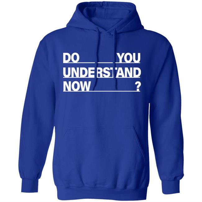 Do You Understand Now SHIRT Do You Understand Now Hoodie Sweatshirt Do You Understand Now SHIRT Do You Understand Now Hoodie Sweatshirt