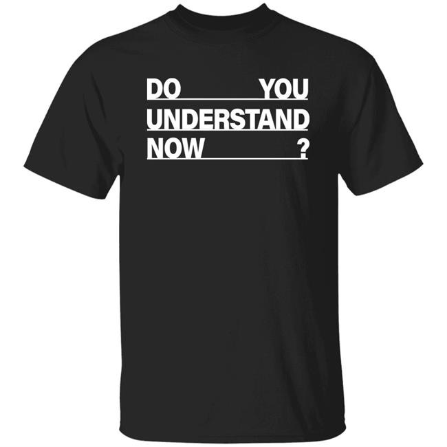 Do You Understand Now SHIRT Do You Understand Now Hoodie Sweatshirt