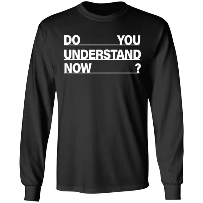 Do You Understand Now SHIRT Do You Understand Now Hoodie Sweatshirt Do You Understand Now SHIRT Do You Understand Now Hoodie Sweatshirt