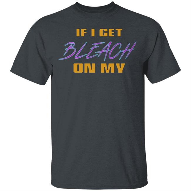 If I Get Bleach On My T Shirt Hoodie Sweatshirt If I Get Bleach On My T Shirt Hoodie Sweatshirt