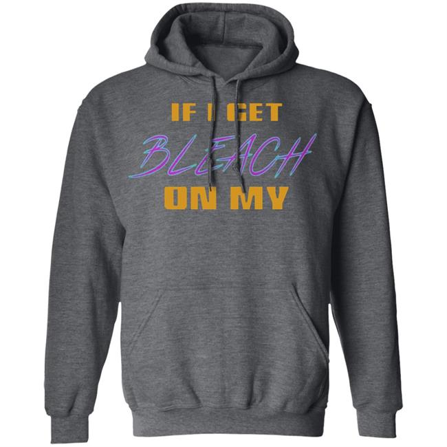 If I Get Bleach On My T Shirt Hoodie Sweatshirt If I Get Bleach On My T Shirt Hoodie Sweatshirt