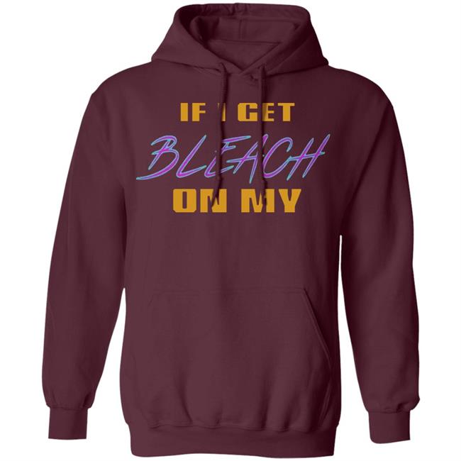 If I Get Bleach On My T Shirt Hoodie Sweatshirt If I Get Bleach On My T Shirt Hoodie Sweatshirt