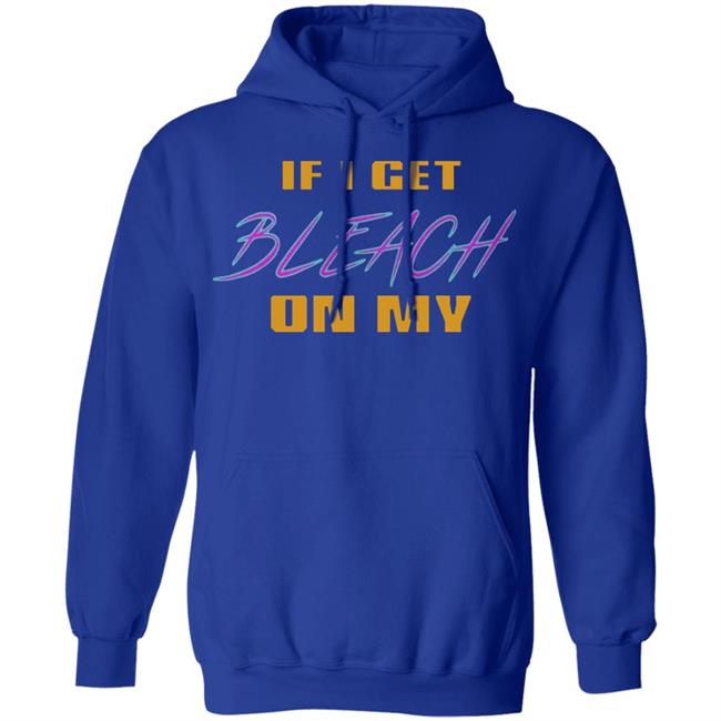 If I Get Bleach On My T Shirt Hoodie Sweatshirt If I Get Bleach On My T Shirt Hoodie Sweatshirt