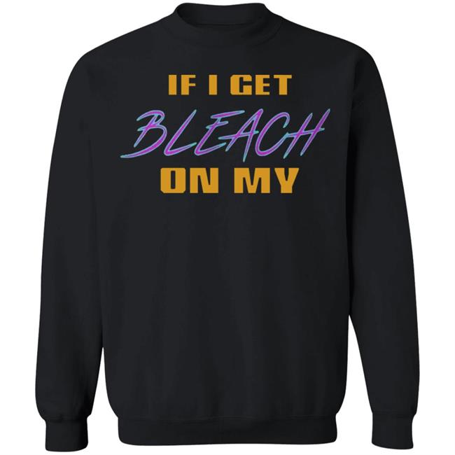 If I Get Bleach On My T Shirt Hoodie Sweatshirt If I Get Bleach On My T Shirt Hoodie Sweatshirt