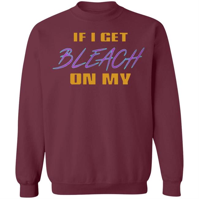 If I Get Bleach On My T Shirt Hoodie Sweatshirt If I Get Bleach On My T Shirt Hoodie Sweatshirt