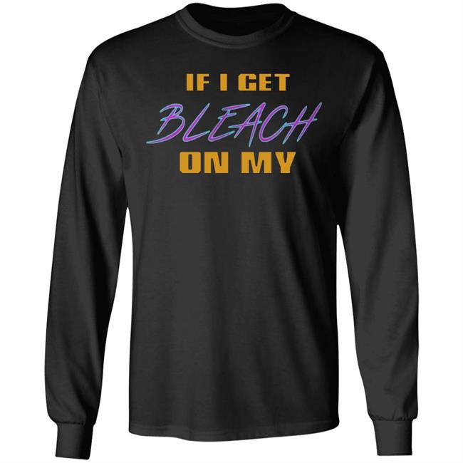 If I Get Bleach On My T Shirt Hoodie Sweatshirt If I Get Bleach On My T Shirt Hoodie Sweatshirt