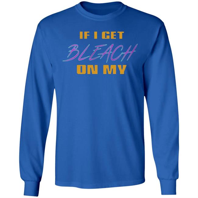 If I Get Bleach On My T Shirt Hoodie Sweatshirt If I Get Bleach On My T Shirt Hoodie Sweatshirt