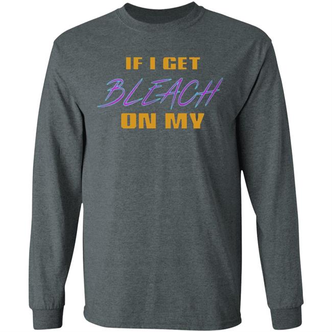If I Get Bleach On My T Shirt Hoodie Sweatshirt If I Get Bleach On My T Shirt Hoodie Sweatshirt