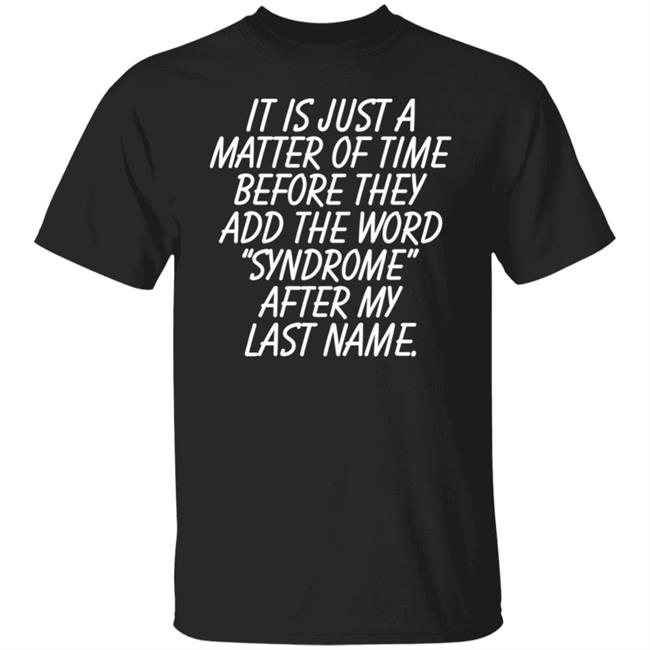 It Is Just A Matter Of Time Before They Add The Word Syndrome After My Last Name Shirt Hoodie Sweatshirt