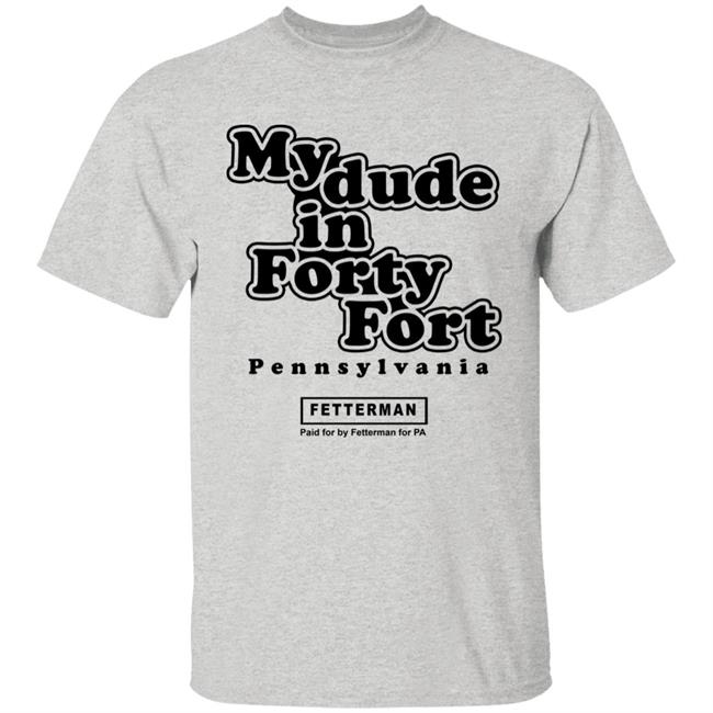 My Dude In Forty Fort T Shirt John Fetterman My Dude In Forty Fort T Shirt My Dude In Forty Fort T Shirt John Fetterman My Dude In Forty Fort T Shirt