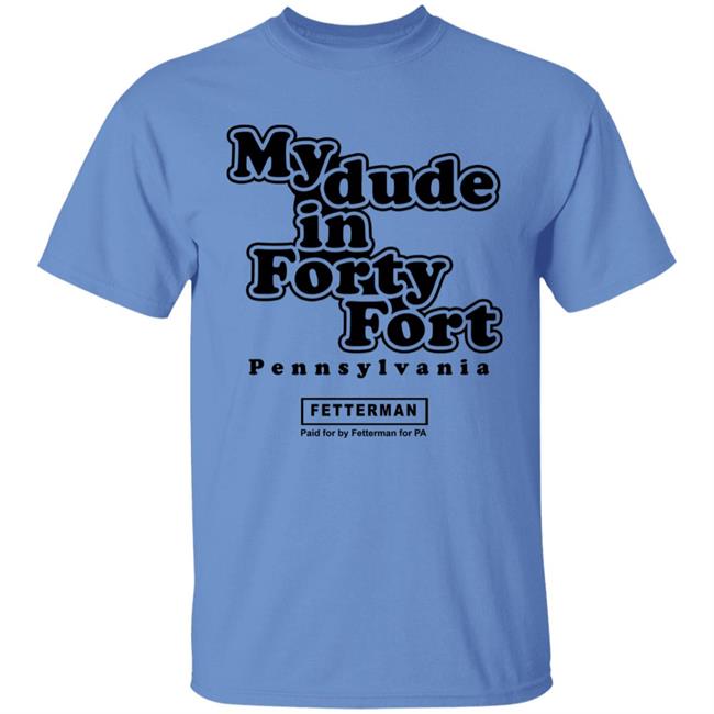 My Dude In Forty Fort T Shirt John Fetterman My Dude In Forty Fort T Shirt My Dude In Forty Fort T Shirt John Fetterman My Dude In Forty Fort T Shirt
