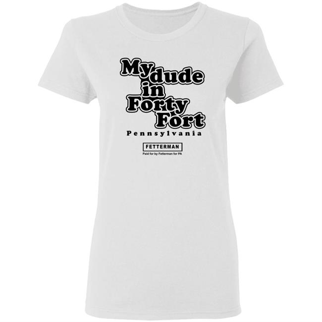 My Dude In Forty Fort T Shirt John Fetterman My Dude In Forty Fort T Shirt My Dude In Forty Fort T Shirt John Fetterman My Dude In Forty Fort T Shirt