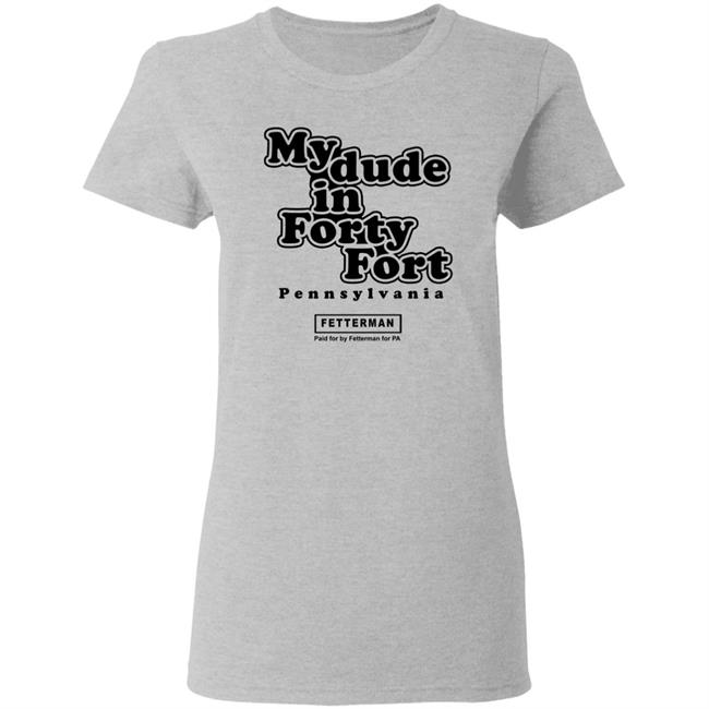 My Dude In Forty Fort T Shirt John Fetterman My Dude In Forty Fort T Shirt My Dude In Forty Fort T Shirt John Fetterman My Dude In Forty Fort T Shirt