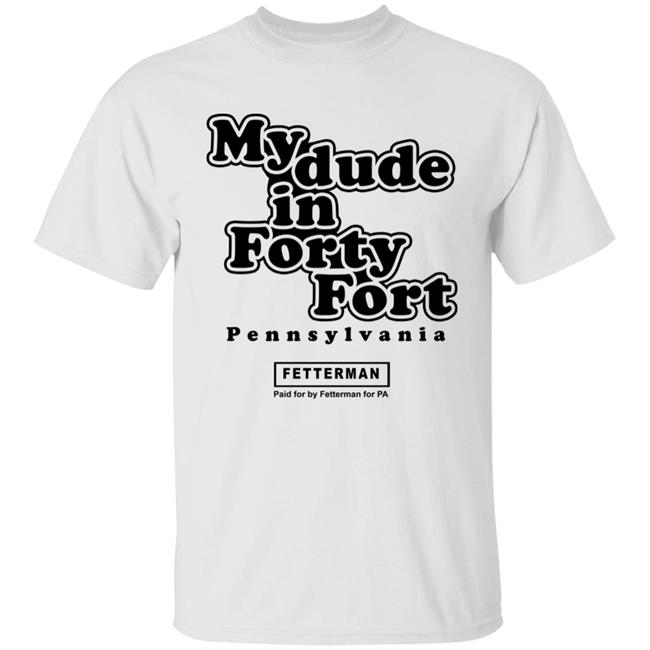 My Dude In Forty Fort T Shirt John Fetterman My Dude In Forty Fort T Shirt