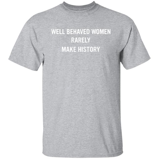 Well Behaved Women Rarely Make History Shirt Hoodie Sweatshirt