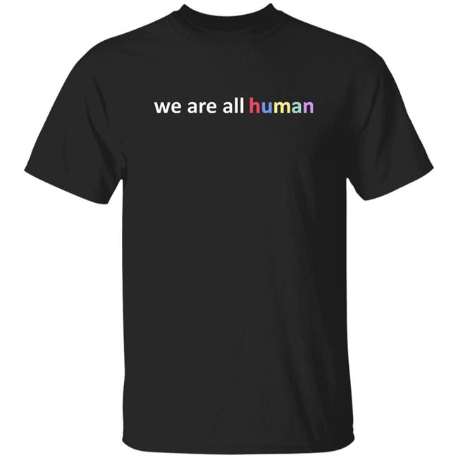 We Are All Human T Shirt Hoodie Sweatshirt Crewneck