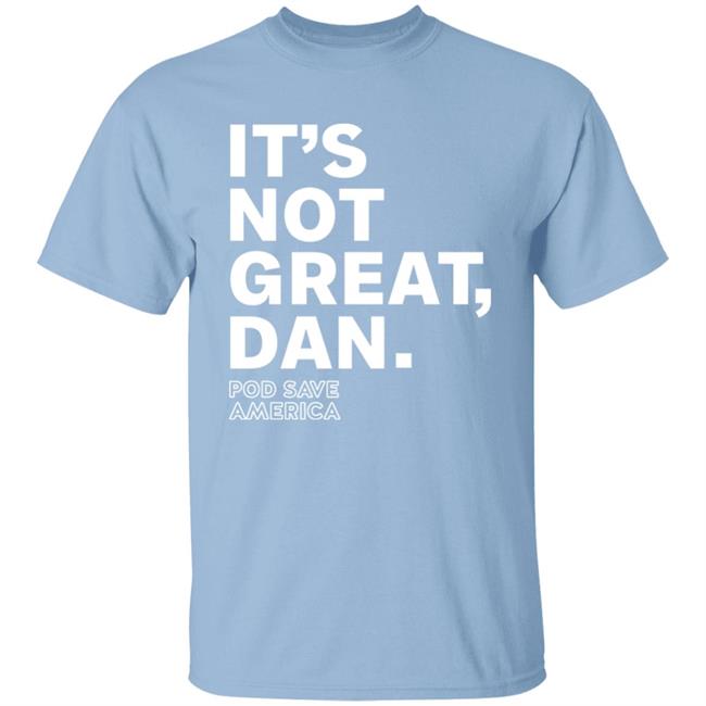 Crooked Media Merch It's Not Great, Dan T Shirt Crooked Media Merch Store Shirt Hoodie Sweatshirt