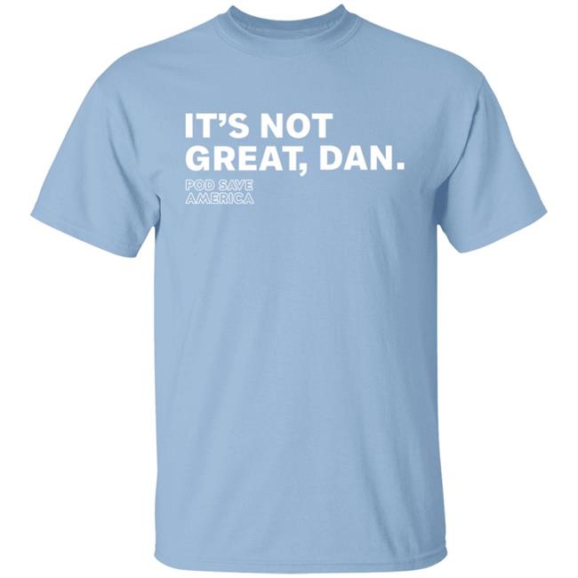Crooked Media Merch It's Not Great, Dan T Shirt Crooked Media Merch Store Shirt Hoodie Sweatshirt