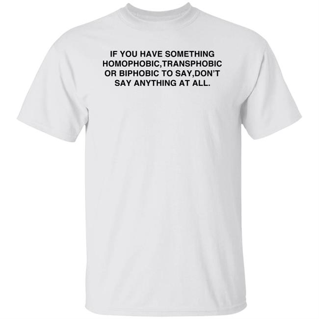 If You Have Something Homophobic Transphobic Or Biphobic To Say Don't Say Anything At All Shirt