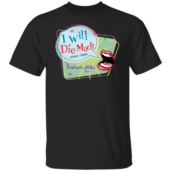 I Will Die Mad Hilary 2016 Steph Miller Show Shirt Hoodie Sweatshirt