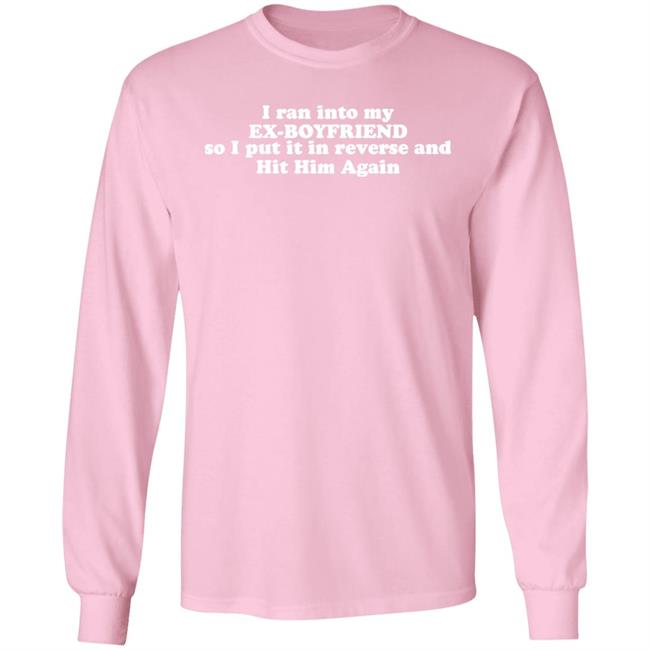I Ran Into My Ex-Boyfriend So I Put It In Reverse And Hit Him Again Shirt I Ran Into My Ex-Boyfriend So I Put It In Reverse And Hit Him Again Shirt