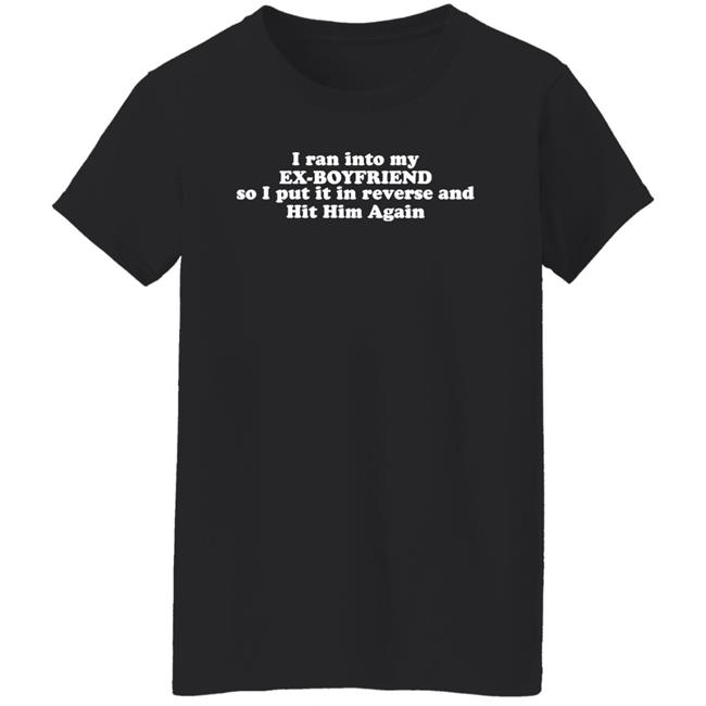 I Ran Into My Ex-Boyfriend So I Put It In Reverse And Hit Him Again Shirt I Ran Into My Ex-Boyfriend So I Put It In Reverse And Hit Him Again Shirt