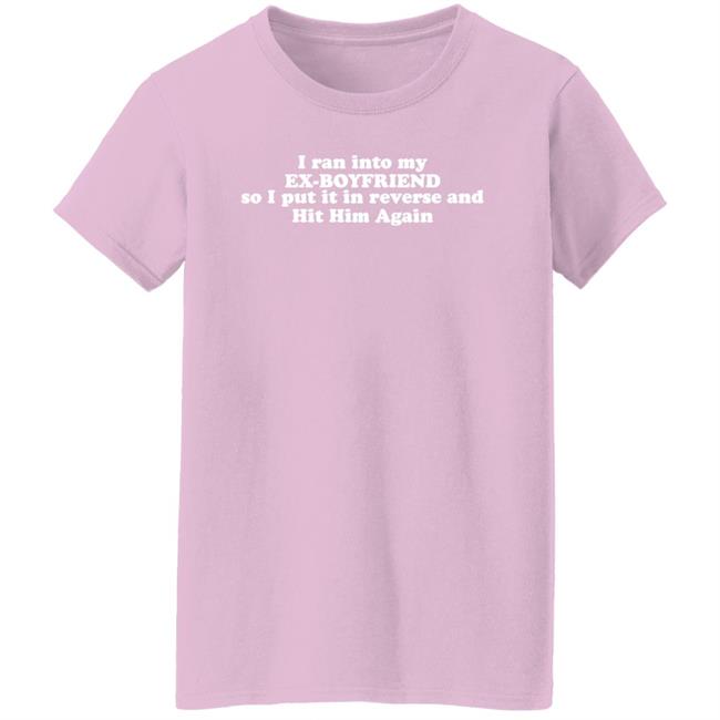 I Ran Into My Ex-Boyfriend So I Put It In Reverse And Hit Him Again Shirt I Ran Into My Ex-Boyfriend So I Put It In Reverse And Hit Him Again Shirt