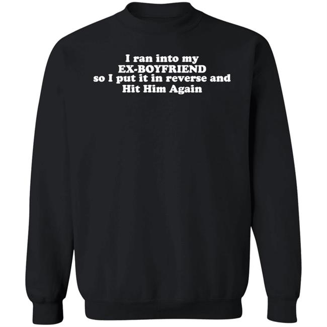 I Ran Into My Ex-Boyfriend So I Put It In Reverse And Hit Him Again Shirt I Ran Into My Ex-Boyfriend So I Put It In Reverse And Hit Him Again Shirt