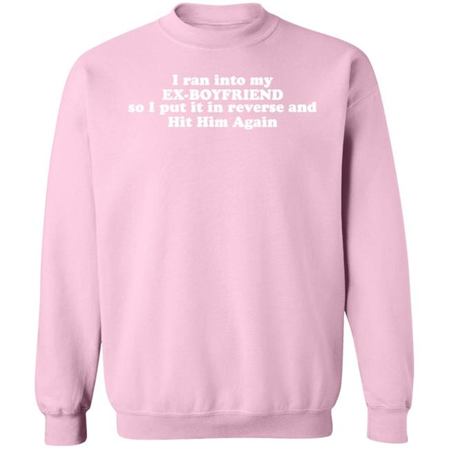 I Ran Into My Ex-Boyfriend So I Put It In Reverse And Hit Him Again Shirt I Ran Into My Ex-Boyfriend So I Put It In Reverse And Hit Him Again Shirt