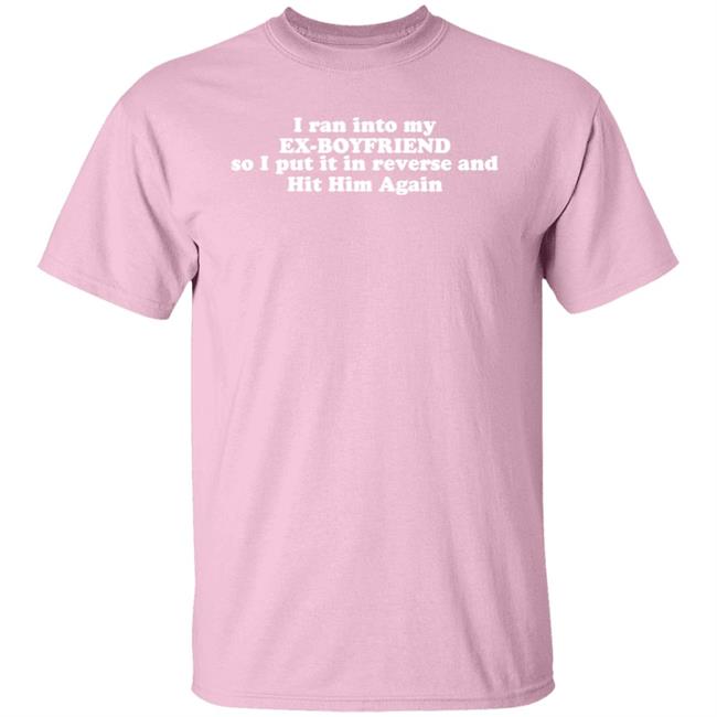 I Ran Into My Ex-Boyfriend So I Put It In Reverse And Hit Him Again Shirt