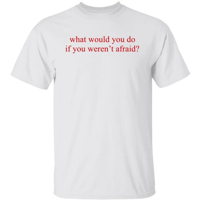What Would You Do If You Weren't Afraid Shirt Hoodie Sweatshirt