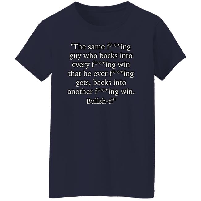 The Same Fucking Guy Who Backs Into Every Fucking Win That He Ever Fucking Gets Shirt Nascarcasm The Same Fucking Guy Who Backs Into Every Fucking Win That He Ever Fucking Gets Shirt Nascarcasm