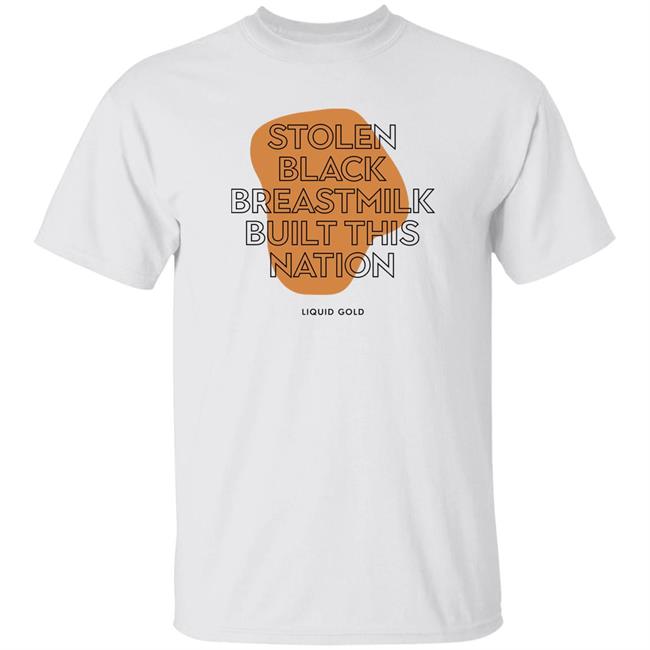 Stolen Black Breastmilk Built This Nation Liquid Gold Shirt Savannah