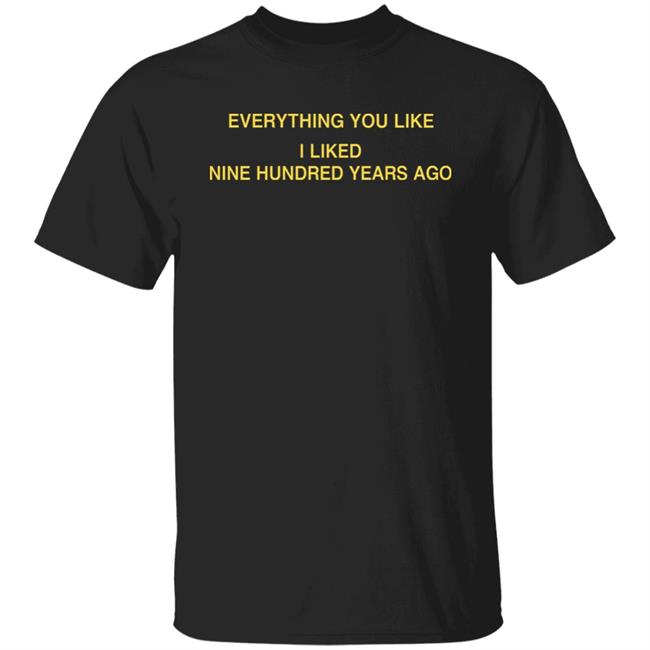 Everything You Like I Liked Nine Hundred Years Ago Shirt Glowprotector Everything You Like I Liked Nine Hundred Years Ago Shirt
