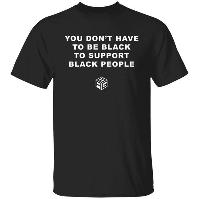 You Don't Have To Me Black To Support Black People Shirt Black And Gifted Club Shirt You Don't Have To Me Black Shirt Hoodie Sweatshirt