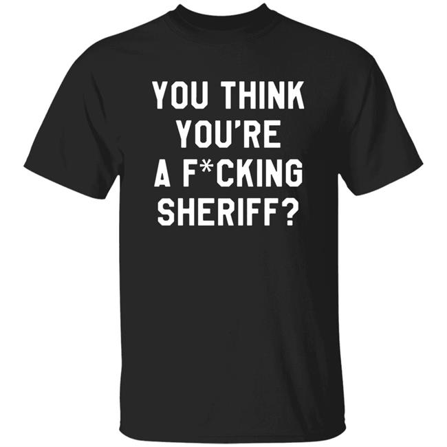 You Think You're A Fuking Sheriff Shirt Pittsburgh Penguins Gettin You Think You're A Fuking Sheriff? Shirt Hoodie Sweatshirt