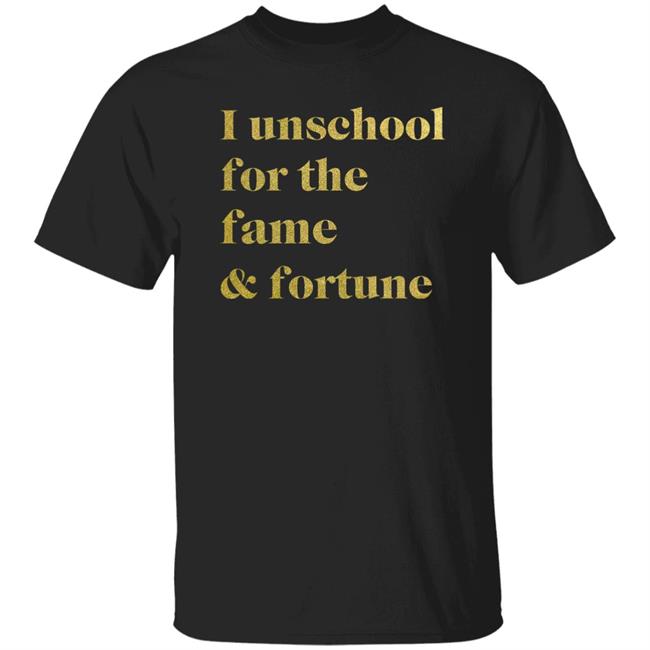 I Unschool For The Fame And Fortune Shirt