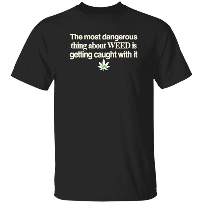 The Most Dangerous Thing About Weed Is Getting Caught With It Shirt The Most Dangerous Thing About Weed Is Getting Caught With It Shirt