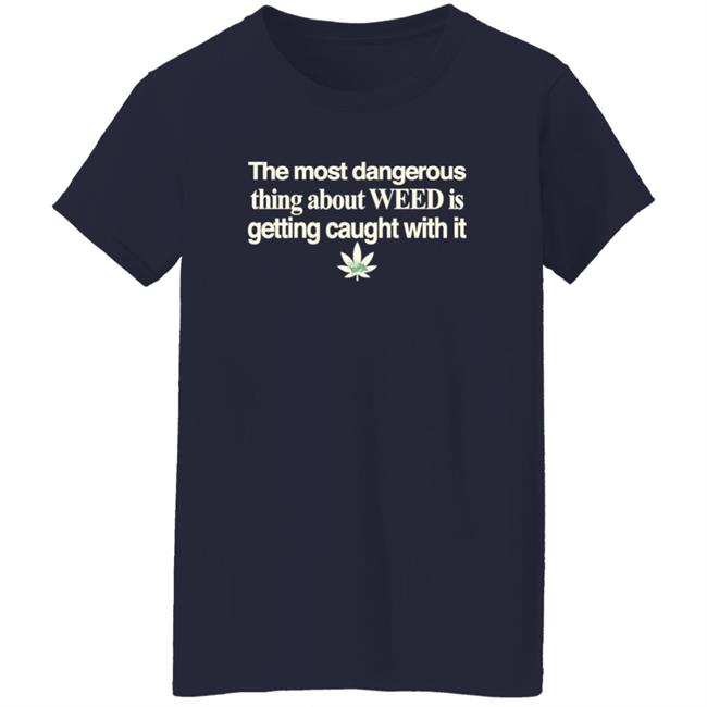 The Most Dangerous Thing About Weed Is Getting Caught With It Shirt The Most Dangerous Thing About Weed Is Getting Caught With It Shirt