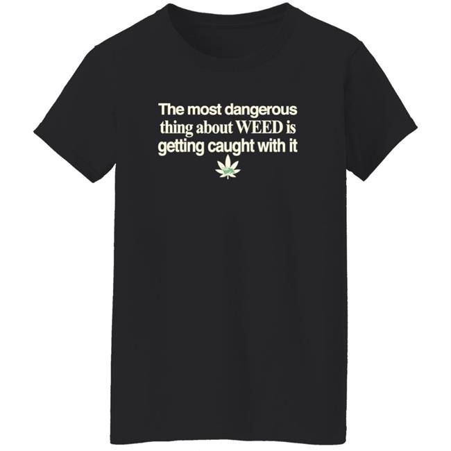 The Most Dangerous Thing About Weed Is Getting Caught With It Shirt The Most Dangerous Thing About Weed Is Getting Caught With It Shirt