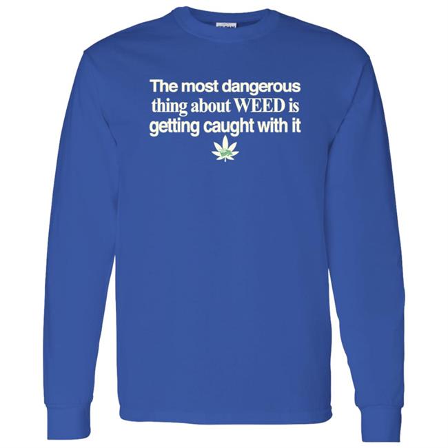 The Most Dangerous Thing About Weed Is Getting Caught With It Shirt The Most Dangerous Thing About Weed Is Getting Caught With It Shirt