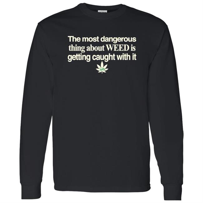 The Most Dangerous Thing About Weed Is Getting Caught With It Shirt The Most Dangerous Thing About Weed Is Getting Caught With It Shirt